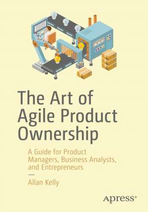 The Art of Agile Product Ownership: A Guide for Product Managers, Business Analysts, and Entrepreneurs de Allan Kelly