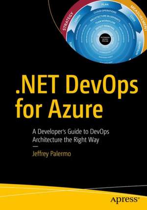 .NET DevOps for Azure: A Developer's Guide to DevOps Architecture the Right Way de Jeffrey Palermo