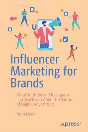 Influencer Marketing for Brands: What YouTube and Instagram Can Teach You About the Future of Digital Advertising de Aron Levin