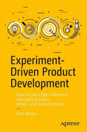 Experiment-Driven Product Development: How to Use a Data-Informed Approach to Learn, Iterate, and Succeed Faster de Paul Rissen