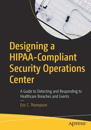 Designing a HIPAA-Compliant Security Operations Center: A Guide to Detecting and Responding to Healthcare Breaches and Events de Eric C. Thompson