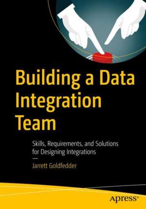 Building a Data Integration Team: Skills, Requirements, and Solutions for Designing Integrations de Jarrett Goldfedder