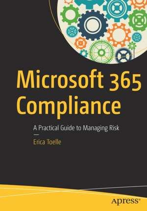 Microsoft 365 Compliance: A Practical Guide to Managing Risk de Erica Toelle