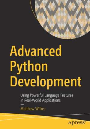 Advanced Python Development: Using Powerful Language Features in Real-World Applications de Matthew Wilkes