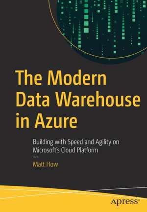 The Modern Data Warehouse in Azure: Building with Speed and Agility on Microsoft’s Cloud Platform de Matt How