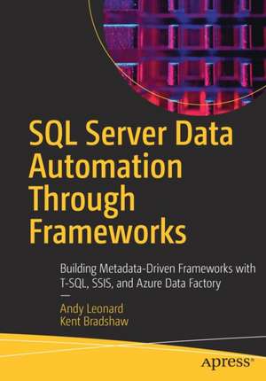 SQL Server Data Automation Through Frameworks: Building Metadata-Driven Frameworks with T-SQL, SSIS, and Azure Data Factory de Andy Leonard