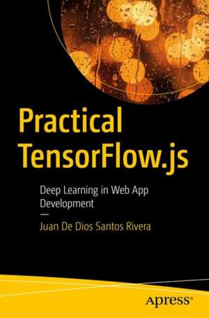 Practical TensorFlow.js: Deep Learning in Web App Development de Juan De Dios Santos Rivera