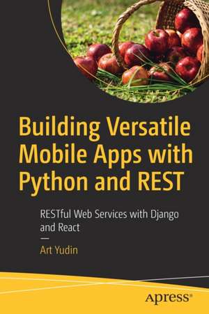 Building Versatile Mobile Apps with Python and REST: RESTful Web Services with Django and React de Art Yudin