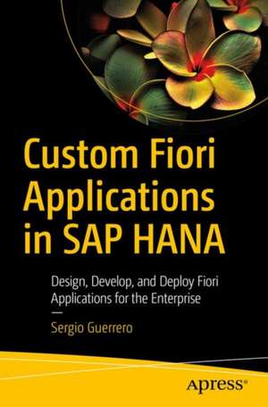 Custom Fiori Applications in SAP HANA: Design, Develop, and Deploy Fiori Applications for the Enterprise de Sergio Guerrero