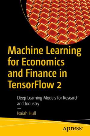 Machine Learning for Economics and Finance in TensorFlow 2: Deep Learning Models for Research and Industry de Isaiah Hull