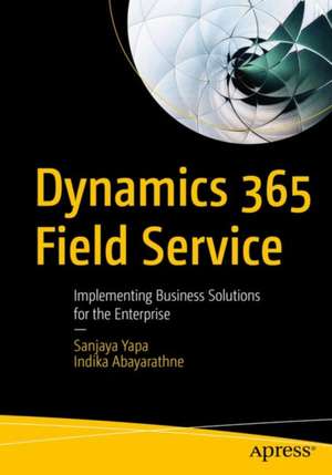 Dynamics 365 Field Service: Implementing Business Solutions for the Enterprise de Sanjaya Yapa