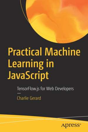 Practical Machine Learning in JavaScript: TensorFlow.js for Web Developers de Charlie Gerard