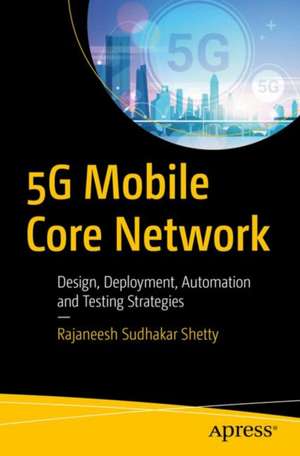 5G Mobile Core Network: Design, Deployment, Automation, and Testing Strategies de Rajaneesh Sudhakar Shetty