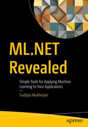 ML.NET Revealed: Simple Tools for Applying Machine Learning to Your Applications de Sudipta Mukherjee