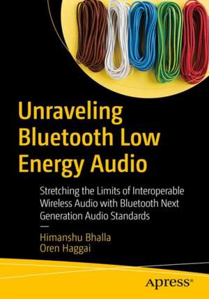 Unraveling Bluetooth LE Audio: Stretching the Limits of Interoperable Wireless Audio with Bluetooth Next-Generation Low Energy Audio Standards de Himanshu Bhalla