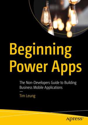 Beginning Power Apps: The Non-Developer's Guide to Building Business Applications de Tim Leung