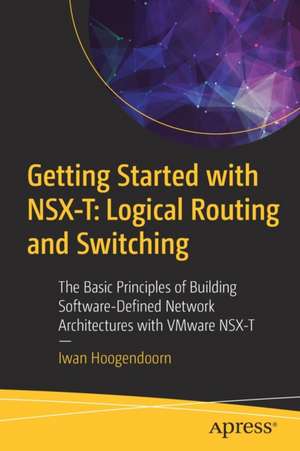 Getting Started with NSX-T: Logical Routing and Switching: The Basic Principles of Building Software-Defined Network Architectures with VMware NSX-T de Iwan Hoogendoorn