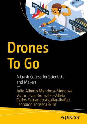 Drones to Go: A Crash Course for Scientists and Makers de Julio Alberto Mendoza-Mendoza