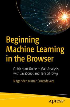 Beginning Machine Learning in the Browser: Quick-start Guide to Gait Analysis with JavaScript and TensorFlow.js de Nagender Kumar Suryadevara