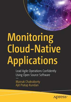 Monitoring Cloud-Native Applications: Lead Agile Operations Confidently Using Open Source Software de Mainak Chakraborty