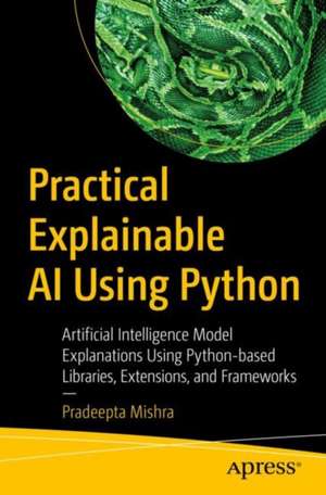 Practical Explainable AI Using Python: Artificial Intelligence Model Explanations Using Python-based Libraries, Extensions, and Frameworks de Pradeepta Mishra