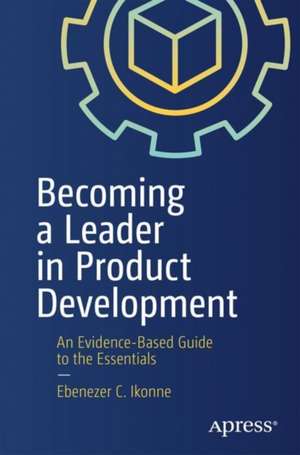 Becoming a Leader in Product Development: An Evidence-Based Guide to the Essentials de Ebenezer C. Ikonne