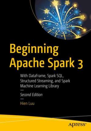 Beginning Apache Spark 3: With DataFrame, Spark SQL, Structured Streaming, and Spark Machine Learning Library de Hien Luu