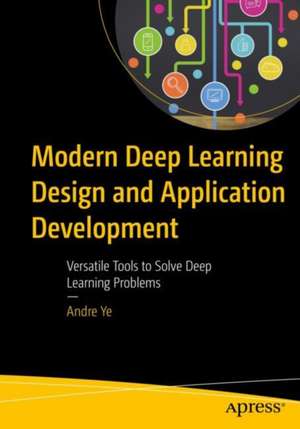 Modern Deep Learning Design and Application Development: Versatile Tools to Solve Deep Learning Problems de Andre Ye