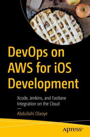 Beginning DevOps on AWS for iOS Development: Xcode, Jenkins, and Fastlane Integration on the Cloud de Abdullahi Olaoye