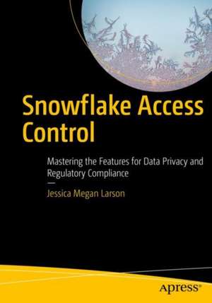 Snowflake Access Control: Mastering the Features for Data Privacy and Regulatory Compliance de Jessica Megan Larson