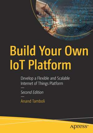 Build Your Own IoT Platform: Develop a Flexible and Scalable Internet of Things Platform de Anand Tamboli