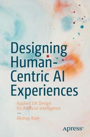 Designing Human-Centric AI Experiences: Applied UX Design for Artificial Intelligence de Akshay Kore