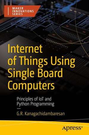 Internet of Things Using Single Board Computers: Principles of IoT and Python Programming de G. R. Kanagachidambaresan