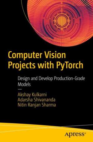 Computer Vision Projects with PyTorch: Design and Develop Production-Grade Models de Akshay Kulkarni