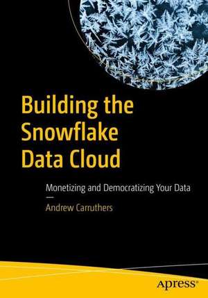 Building the Snowflake Data Cloud: Monetizing and Democratizing Your Data de Andrew Carruthers