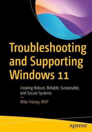 Troubleshooting and Supporting Windows 11: Creating Robust, Reliable, Sustainable, and Secure Systems de Mike Halsey