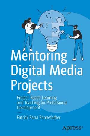 Mentoring Digital Media Projects: Project-Based Learning and Teaching for Professional Development de Patrick Parra Pennefather