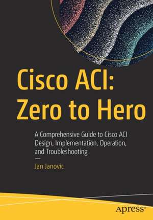 Cisco ACI: Zero to Hero: A Comprehensive Guide to Cisco ACI Design, Implementation, Operation, and Troubleshooting de Jan Janovic