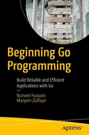 Beginning Go Programming: Build Reliable and Efficient Applications with Go de Rumeel Hussain