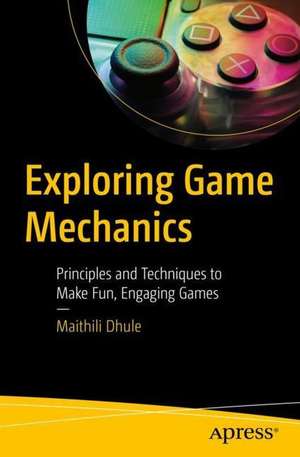 Exploring Game Mechanics: Principles and Techniques to Make Fun, Engaging Games de Maithili Dhule