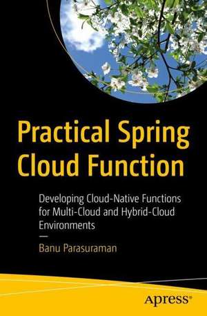 Practical Spring Cloud Function: Developing Cloud-Native Functions for Multi-Cloud and Hybrid-Cloud Environments de Banu Parasuraman