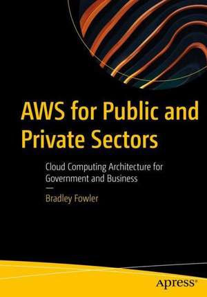 AWS for Public and Private Sectors: Cloud Computing Architecture for Government and Business de Bradley Fowler