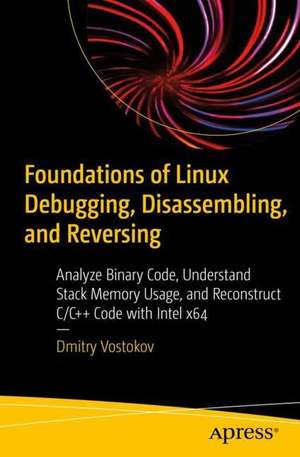 Foundations of Linux Debugging, Disassembling, and Reversing: Analyze Binary Code, Understand Stack Memory Usage, and Reconstruct C/C++ Code with Intel x64 de Dmitry Vostokov