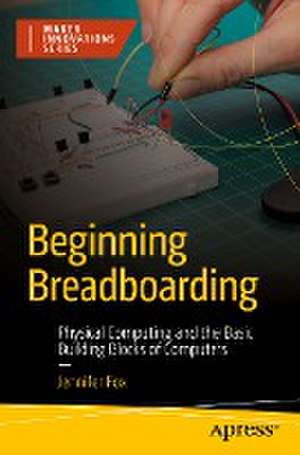 Beginning Breadboarding: Physical Computing and the Basic Building Blocks of Computers de Jennifer Fox