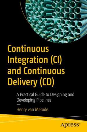 Continuous Integration (CI) and Continuous Delivery (CD): A Practical Guide to Designing and Developing Pipelines de Henry van Merode