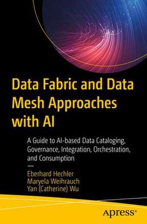 Data Fabric and Data Mesh Approaches with AI: A Guide to AI-based Data Cataloging, Governance, Integration, Orchestration, and Consumption de Eberhard Hechler