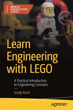 Learn Engineering with LEGO: A Practical Introduction to Engineering Concepts de Grady Koch