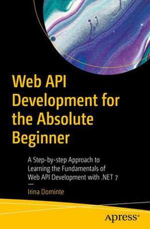 Web API Development for the Absolute Beginner: A Step-by-step Approach to Learning the Fundamentals of Web API Development with .NET 7 de Irina Dominte