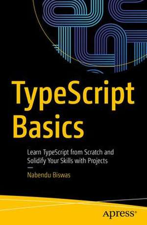 TypeScript Basics: Learn TypeScript from Scratch and Solidify Your Skills with Projects de Nabendu Biswas