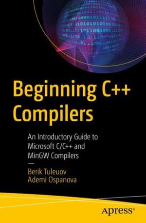 Beginning C++ Compilers: An Introductory Guide to Microsoft C/C++ and MinGW Compilers de Berik I. Tuleuov